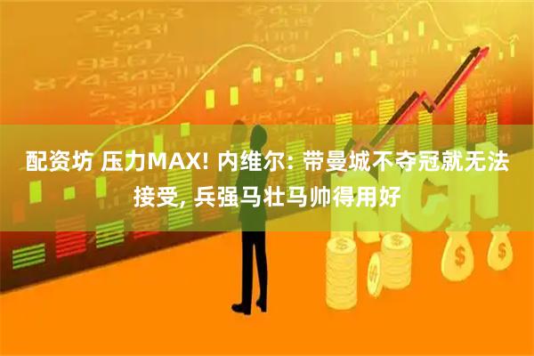 配资坊 压力MAX! 内维尔: 带曼城不夺冠就无法接受, 兵强马壮马帅得用好
