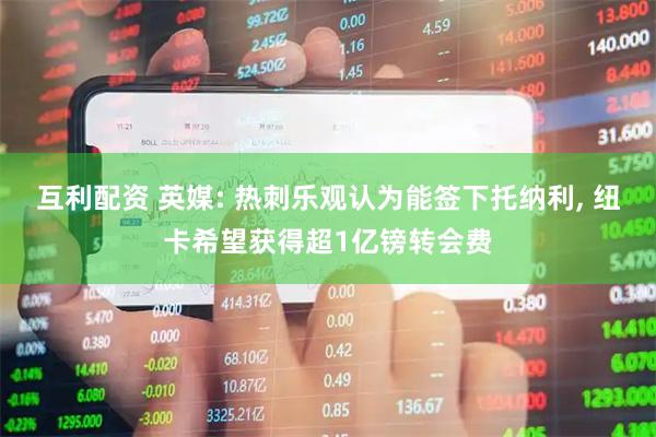 互利配资 英媒: 热刺乐观认为能签下托纳利, 纽卡希望获得超1亿镑转会费