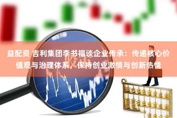 益配资 吉利集团李书福谈企业传承：传递核心价值观与治理体系，保持创业激情与创新热情