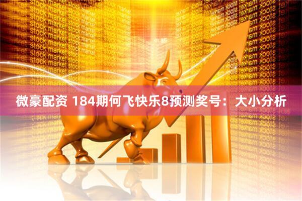微豪配资 184期何飞快乐8预测奖号：大小分析