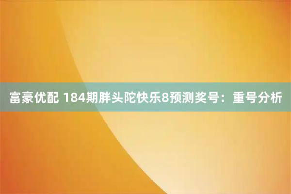 富豪优配 184期胖头陀快乐8预测奖号：重号分析