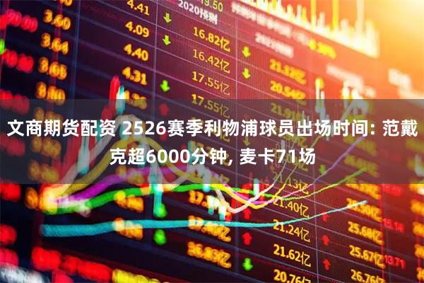 文商期货配资 2526赛季利物浦球员出场时间: 范戴克超6000分钟, 麦卡71场