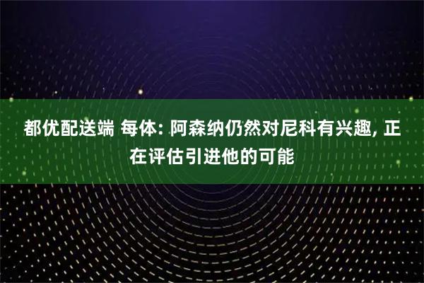 都优配送端 每体: 阿森纳仍然对尼科有兴趣, 正在评估引进他的可能