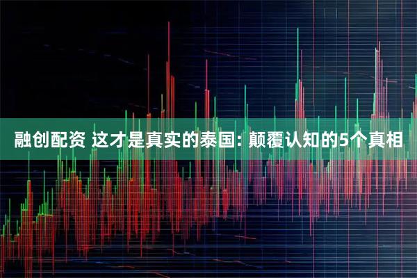 融创配资 这才是真实的泰国: 颠覆认知的5个真相