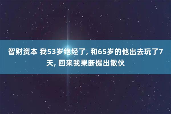 智财资本 我53岁绝经了, 和65岁的他出去玩了7天, 回来我果断提出散伙