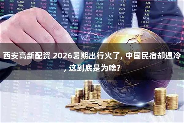 西安高新配资 2026暑期出行火了, 中国民宿却遇冷, 这到底是为啥?